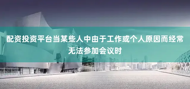 配资投资平台当某些人中由于工作或个人原因而经常无法参加会议时