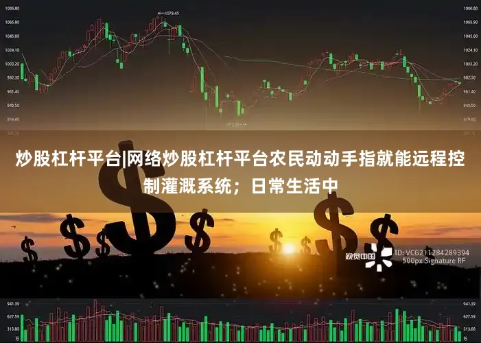 炒股杠杆平台|网络炒股杠杆平台农民动动手指就能远程控制灌溉系统；日常生活中
