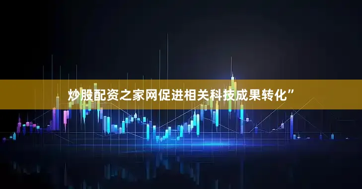 炒股配资之家网促进相关科技成果转化”