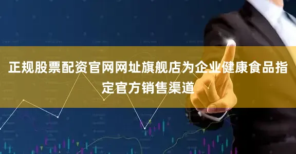 正规股票配资官网网址旗舰店为企业健康食品指定官方销售渠道
