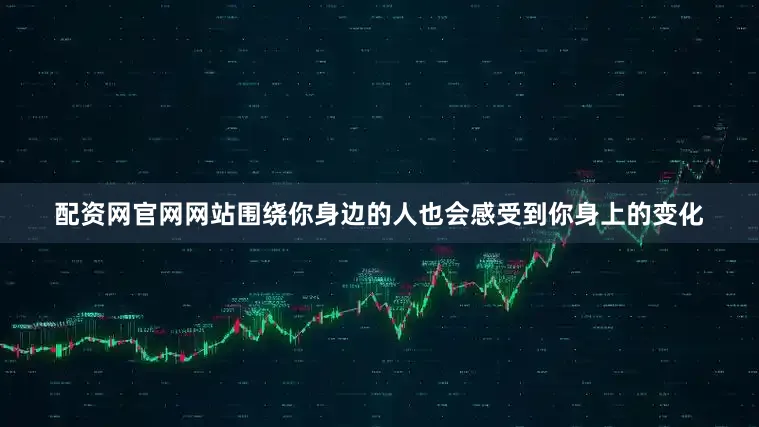 配资网官网网站围绕你身边的人也会感受到你身上的变化