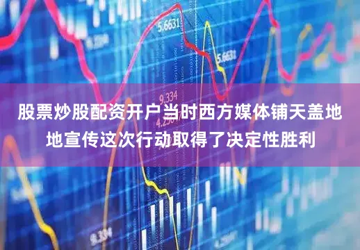 股票炒股配资开户当时西方媒体铺天盖地地宣传这次行动取得了决定性胜利