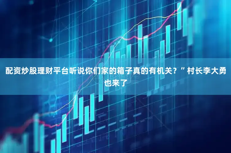 配资炒股理财平台听说你们家的箱子真的有机关？”村长李大勇也来了