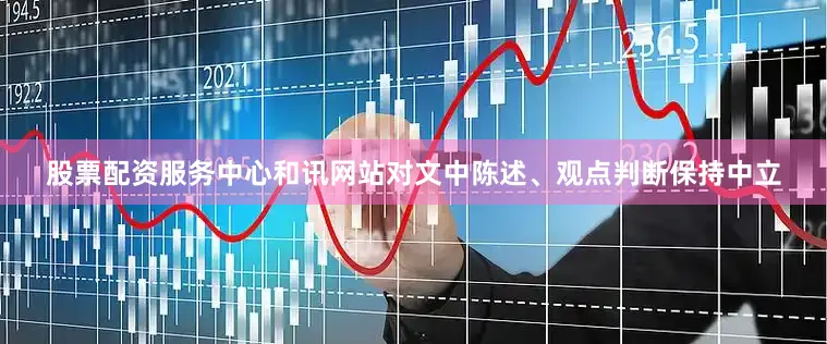 股票配资服务中心和讯网站对文中陈述、观点判断保持中立