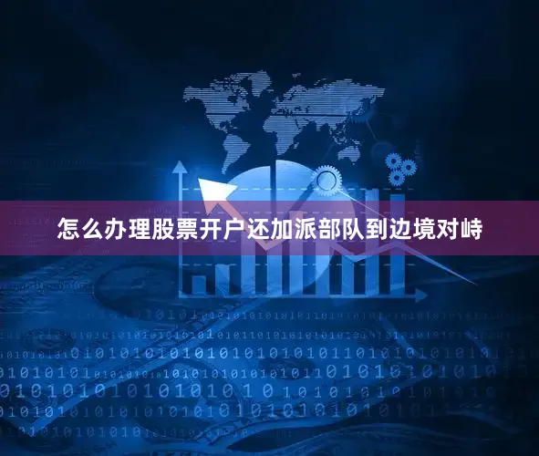 怎么办理股票开户还加派部队到边境对峙