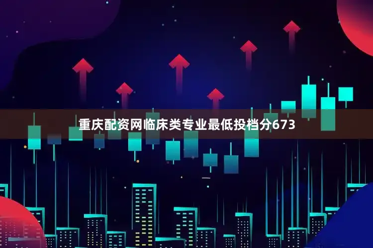 重庆配资网临床类专业最低投档分673