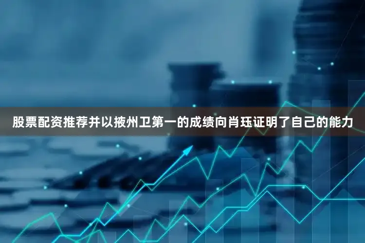 股票配资推荐并以掖州卫第一的成绩向肖珏证明了自己的能力