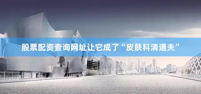 股票配资查询网址让它成了“皮肤科清道夫”