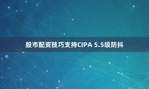 股市配资技巧支持CIPA 5.5级防抖