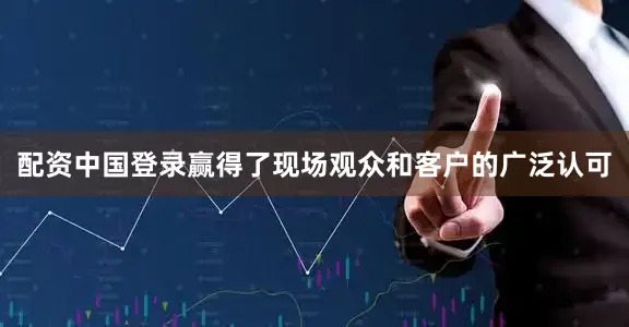 配资中国登录赢得了现场观众和客户的广泛认可