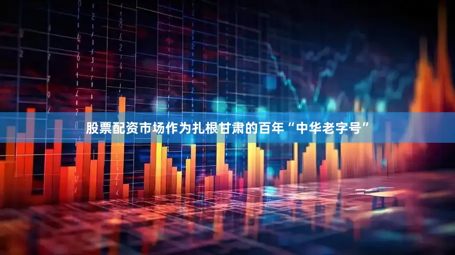 股票配资市场　　作为扎根甘肃的百年“中华老字号”