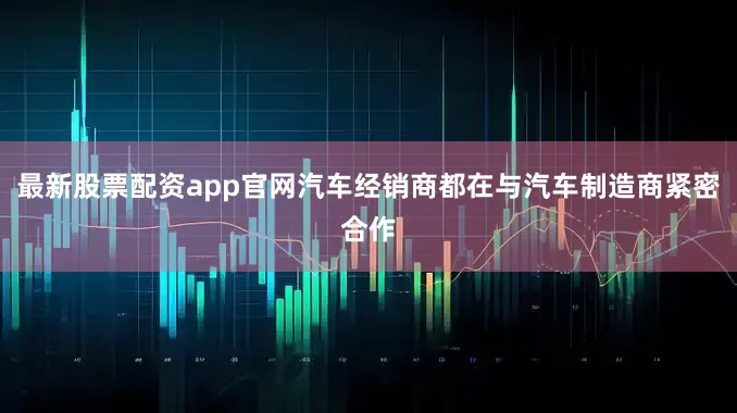 最新股票配资app官网汽车经销商都在与汽车制造商紧密合作