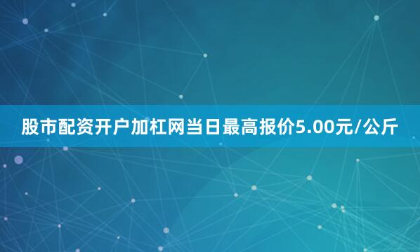 股市配资开户加杠网当日最高报价5.00元/公斤