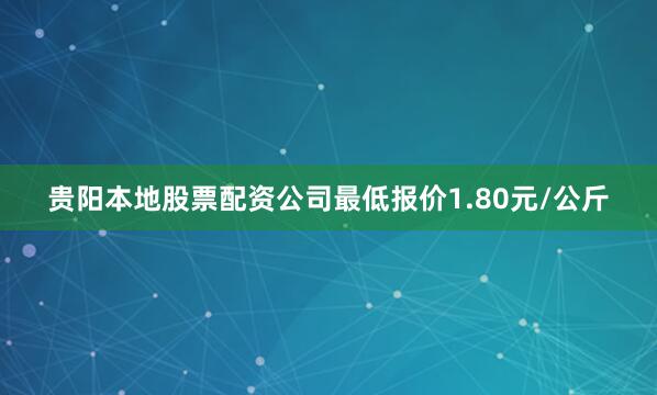 贵阳本地股票配资公司最低报价1.80元/公斤