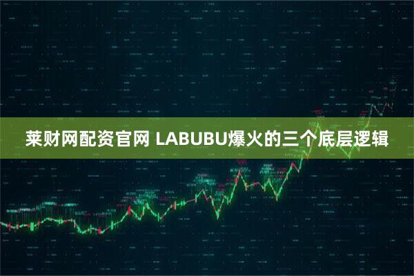莱财网配资官网 LABUBU爆火的三个底层逻辑