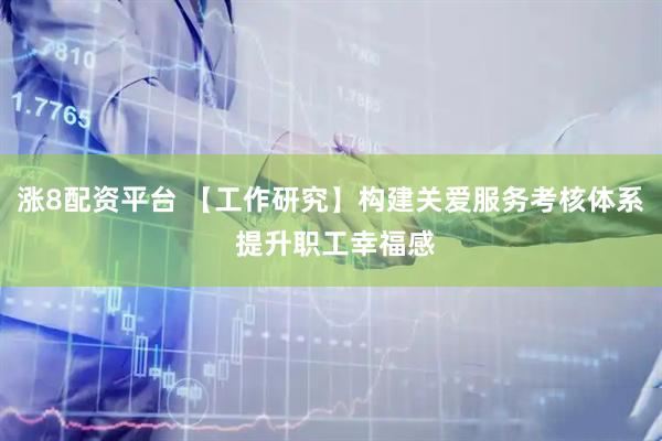 涨8配资平台 【工作研究】构建关爱服务考核体系 提升职工幸福感