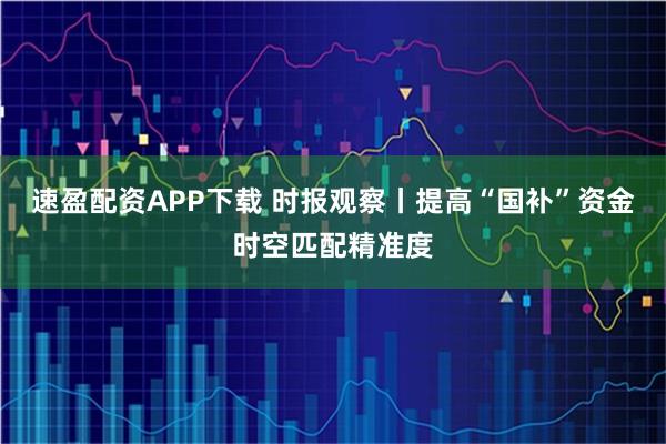 速盈配资APP下载 时报观察丨提高“国补”资金时空匹配精准度