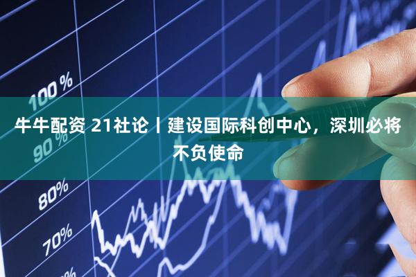 牛牛配资 21社论丨建设国际科创中心，深圳必将不负使命