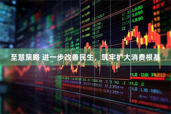 至慧策略 进一步改善民生，筑牢扩大消费根基