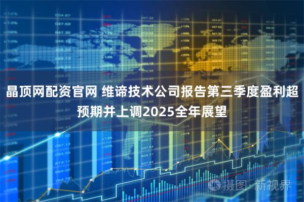 晶顶网配资官网 维谛技术公司报告第三季度盈利超预期并上调2025全年展望