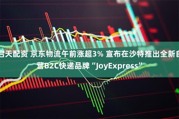启天配资 京东物流午前涨超3% 宣布在沙特推出全新自营B2C快递品牌“JoyExpress”