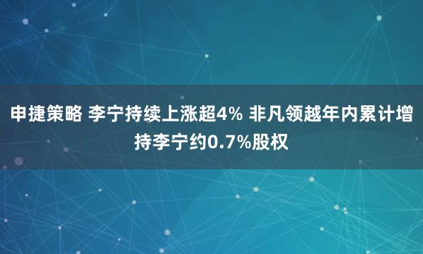 申捷策略 李宁持续上涨超4% 非凡领越年内累计增持李宁约0.7%股权