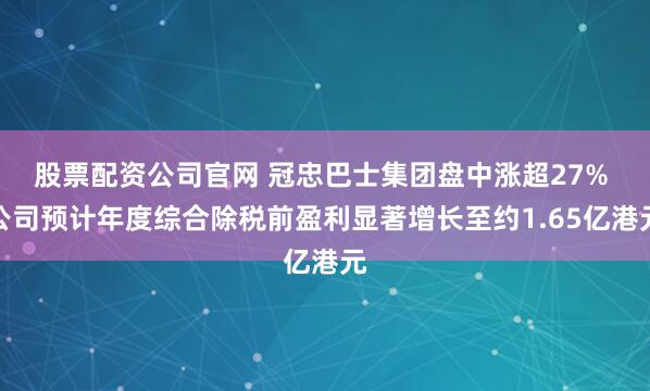 股票配资公司官网 冠忠巴士集团盘中涨超27% 公司预计年度综合除税前盈利显著增长至约1.65亿港元