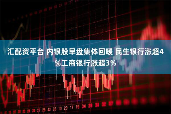 汇配资平台 内银股早盘集体回暖 民生银行涨超4%工商银行涨超3%