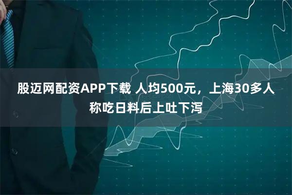 股迈网配资APP下载 人均500元，上海30多人称吃日料后上吐下泻