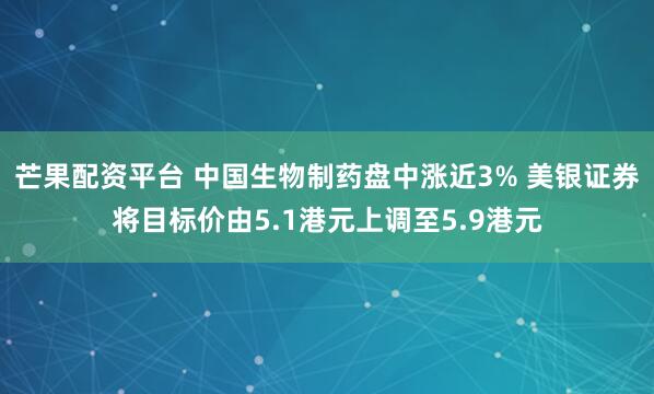 芒果配资平台 中国生物制药盘中涨近3% 美银证券将目标价由5.1港元上调至5.9港元
