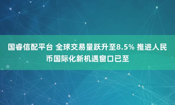 国睿信配平台 全球交易量跃升至8.5% 推进人民币国际化新机遇窗口已至