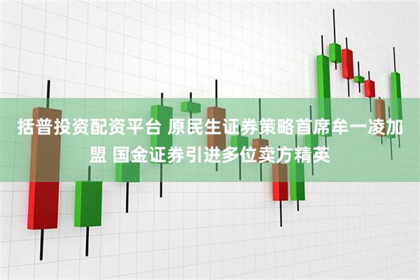 括普投资配资平台 原民生证券策略首席牟一凌加盟 国金证券引进多位卖方精英