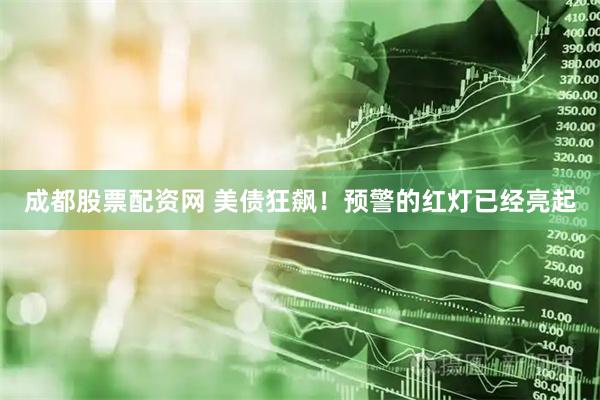 成都股票配资网 美债狂飙！预警的红灯已经亮起