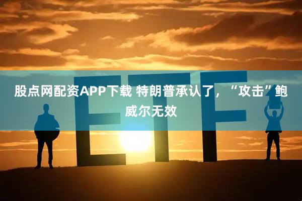 股点网配资APP下载 特朗普承认了，“攻击”鲍威尔无效