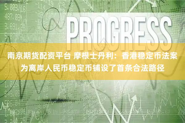 南京期货配资平台 摩根士丹利：香港稳定币法案为离岸人民币稳定币铺设了首条合法路径