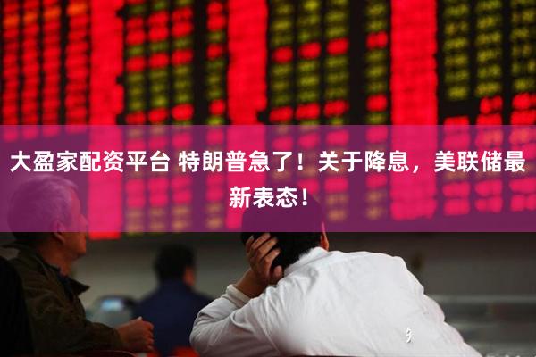大盈家配资平台 特朗普急了！关于降息，美联储最新表态！