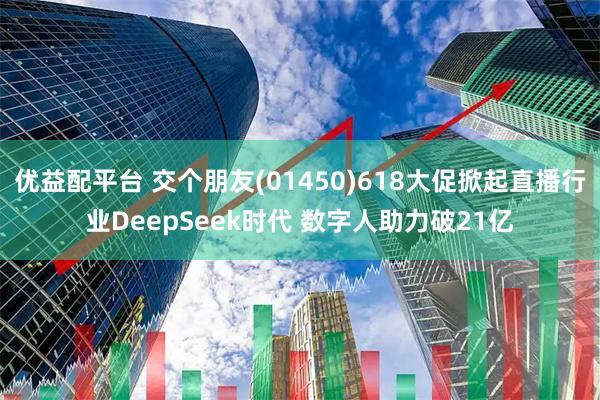 优益配平台 交个朋友(01450)618大促掀起直播行业DeepSeek时代 数字人助力破21亿