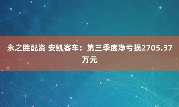永之胜配资 安凯客车：第三季度净亏损2705.37万元