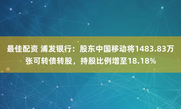 最佳配资 浦发银行：股东中国移动将1483.83万张可转债转股，持股比例增至18.18%
