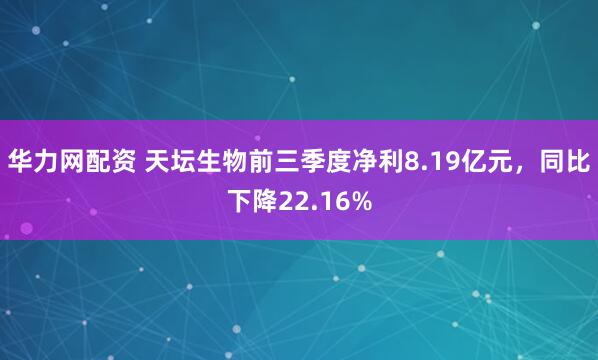 华力网配资 天坛生物前三季度净利8.19亿元，同比下降22.16%