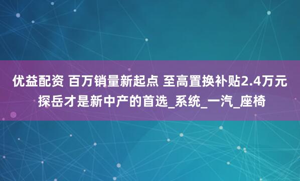 优益配资 百万销量新起点 至高置换补贴2.4万元 探岳才是新中产的首选_系统_一汽_座椅