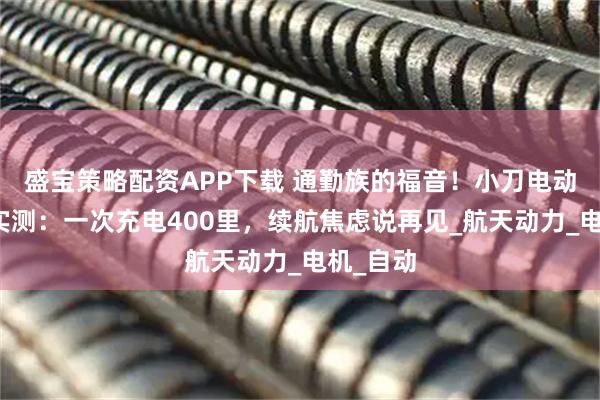 盛宝策略配资APP下载 通勤族的福音！小刀电动车五万实测：一次充电400里，续航焦虑说再见_航天动力_电机_自动
