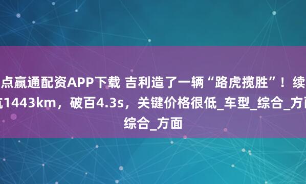 点赢通配资APP下载 吉利造了一辆“路虎揽胜”！续航1443km，破百4.3s，关键价格很低_车型_综合_方面