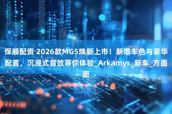 保顺配资 2026款MG5焕新上市！新增车色与豪华配置，沉浸式音效等你体验_Arkamys_新车_方面