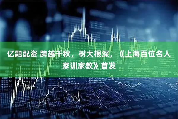 亿融配资 跨越千秋，树大根深，《上海百位名人家训家教》首发