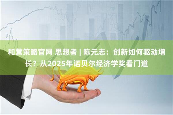 和营策略官网 思想者 | 陈元志：创新如何驱动增长？从2025年诺贝尔经济学奖看门道