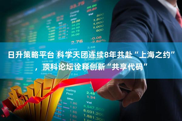 日升策略平台 科学天团连续8年共赴“上海之约”，顶科论坛诠释创新“共享代码”
