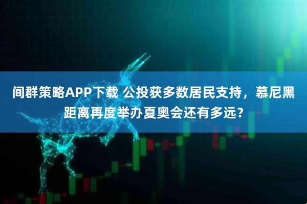 间群策略APP下载 公投获多数居民支持，慕尼黑距离再度举办夏奥会还有多远？