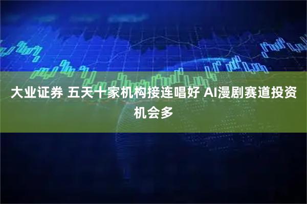 大业证券 五天十家机构接连唱好 AI漫剧赛道投资机会多
