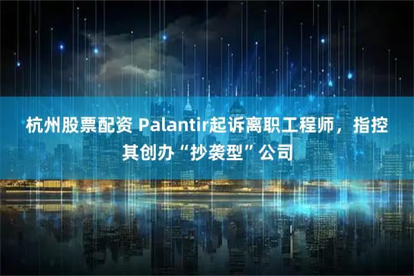 杭州股票配资 Palantir起诉离职工程师，指控其创办“抄袭型”公司